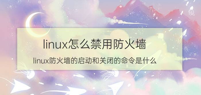 linux怎么禁用防火墙 linux防火墙的启动和关闭的命令是什么？